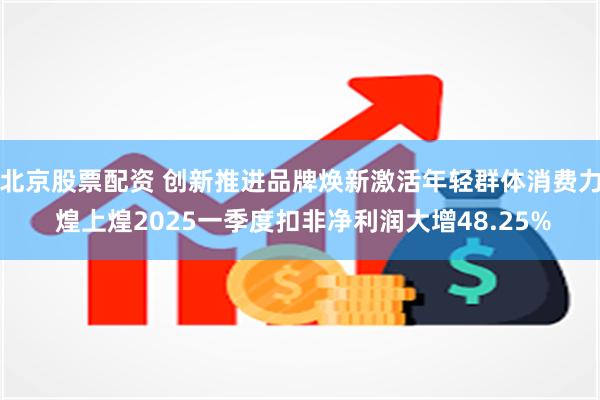 北京股票配资 创新推进品牌焕新激活年轻群体消费力 煌上煌2025一季度扣非净利润大增48.25%