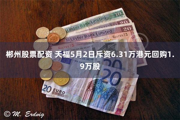 郴州股票配资 天福5月2日斥资6.31万港元回购1.9万股