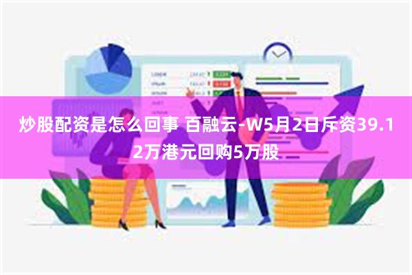 炒股配资是怎么回事 百融云-W5月2日斥资39.12万港元回购5万股