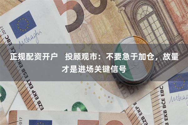 正规配资开户   投顾观市：不要急于加仓，放量才是进场关键信号