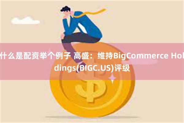 什么是配资举个例子 高盛：维持BigCommerce Holdings(BIGC.US)评级
