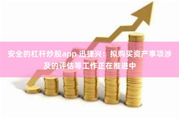 安全的杠杆炒股app 迅捷兴：拟购买资产事项涉及的评估等工作正在推进中