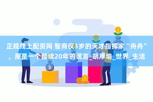 正规线上配资网 智商仅3岁的天才指挥家“舟舟”，原是一个延续20年的谎言_胡厚培_世界_生活