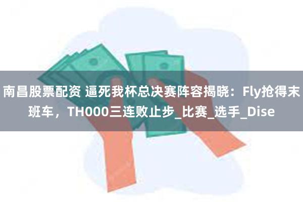 南昌股票配资 逼死我杯总决赛阵容揭晓：Fly抢得末班车，TH000三连败止步_比赛_选手_Dise
