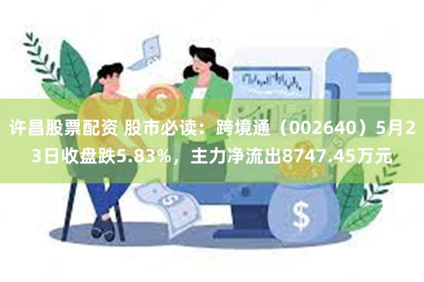 许昌股票配资 股市必读：跨境通（002640）5月23日收盘跌5.83%，主力净流出8747.45万元