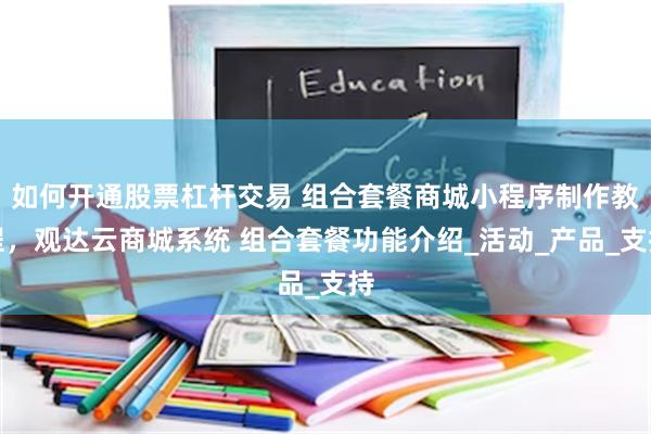 如何开通股票杠杆交易 组合套餐商城小程序制作教程，观达云商城系统 组合套餐功能介绍_活动_产品_支持