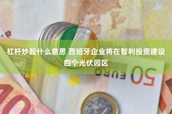 杠杆炒股什么意思 西班牙企业将在智利投资建设四个光伏园区