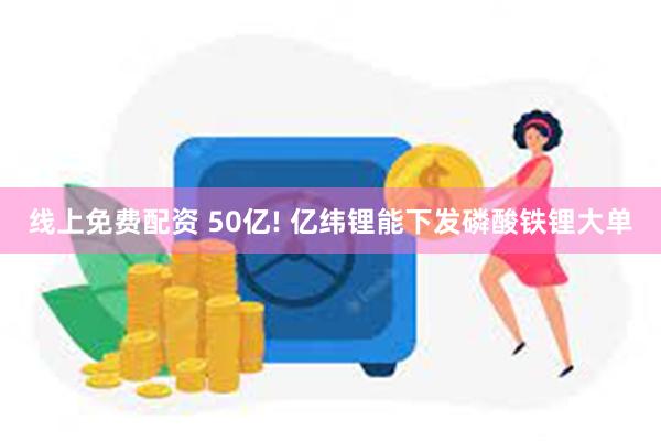 线上免费配资 50亿! 亿纬锂能下发磷酸铁锂大单