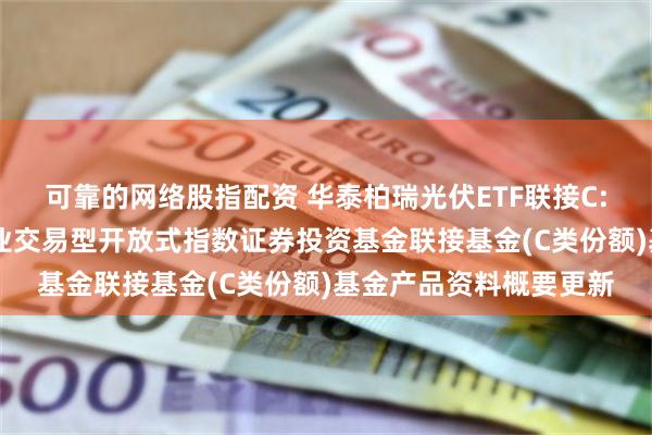 可靠的网络股指配资 华泰柏瑞光伏ETF联接C: 华泰柏瑞中证光伏产业交易型开放式指数证券投资基金联接基金(C类份额)基金产品资料概要更新