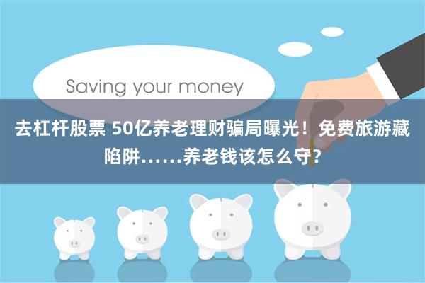 去杠杆股票 50亿养老理财骗局曝光！免费旅游藏陷阱……养老钱该怎么守？