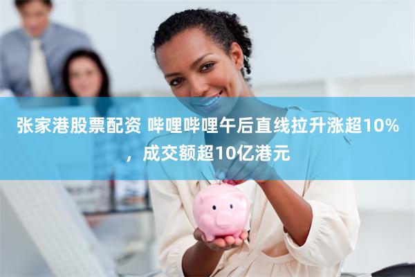 张家港股票配资 哔哩哔哩午后直线拉升涨超10%，成交额超10亿港元