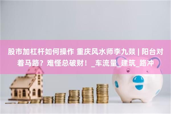 股市加杠杆如何操作 重庆风水师李九燚 | 阳台对着马路？难怪总破财！_车流量_建筑_路冲