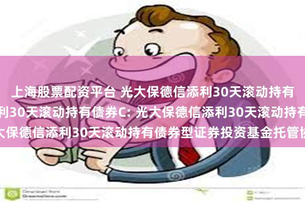上海股票配资平台 光大保德信添利30天滚动持有债券A,光大保德信添利30天滚动持有债券C: 光大保德信添利30天滚动持有债券型证券投资基金托管协议
