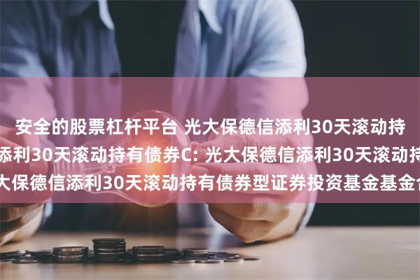 安全的股票杠杆平台 光大保德信添利30天滚动持有债券A,光大保德信添利30天滚动持有债券C: 光大保德信添利30天滚动持有债券型证券投资基金基金合同
