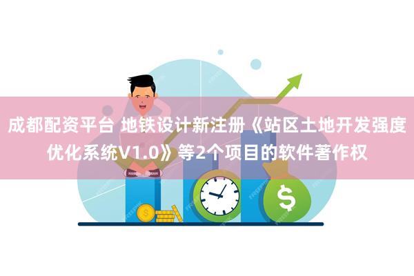 成都配资平台 地铁设计新注册《站区土地开发强度优化系统V1.0》等2个项目的软件著作权