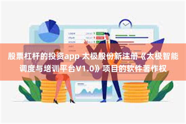 股票杠杆的投资app 太极股份新注册《太极智能调度与培训平台V1.0》项目的软件著作权
