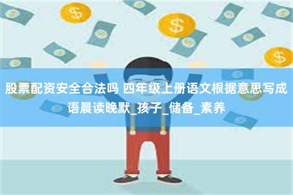 股票配资安全合法吗 四年级上册语文根据意思写成语晨读晚默_孩子_储备_素养
