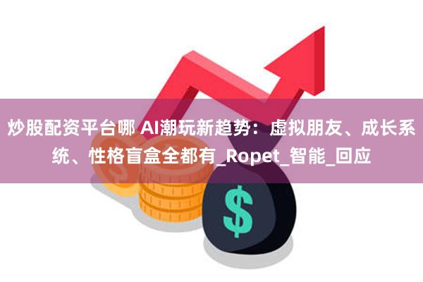 炒股配资平台哪 AI潮玩新趋势：虚拟朋友、成长系统、性格盲盒全都有_Ropet_智能_回应