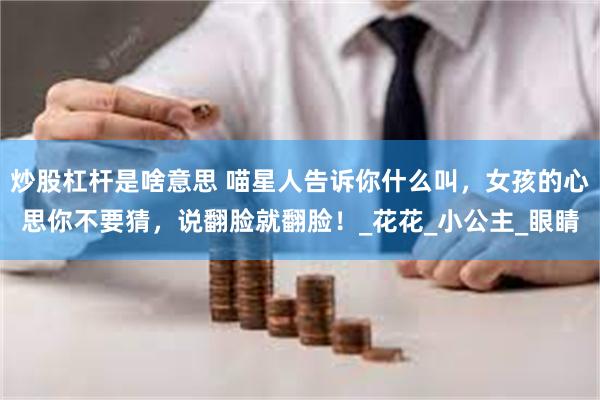 炒股杠杆是啥意思 喵星人告诉你什么叫，女孩的心思你不要猜，说翻脸就翻脸！_花花_小公主_眼睛