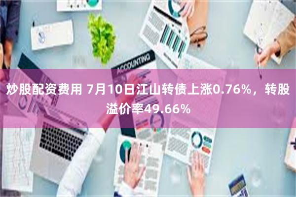 炒股配资费用 7月10日江山转债上涨0.76%，转股溢价率49.66%