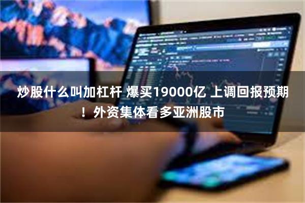 炒股什么叫加杠杆 爆买19000亿 上调回报预期！外资集体看多亚洲股市