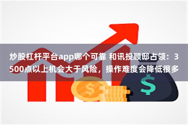 炒股杠杆平台app哪个可靠 和讯投顾邸占领：3500点以上机会大于风险，操作难度会降低很多