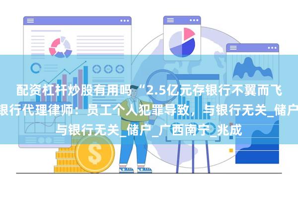 配资杠杆炒股有用吗 “2.5亿元存银行不翼而飞”案今日开庭，银行代理律师：员工个人犯罪导致，与银行无关_储户_广西南宁_兆成