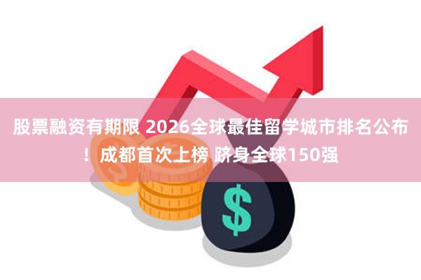 股票融资有期限 2026全球最佳留学城市排名公布！成都首次上榜 跻身全球150强