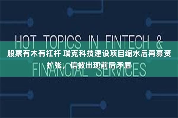 股票有木有杠杆 瑞克科技建设项目缩水后再募资扩张，信披出现前后矛盾