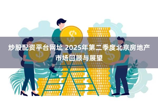 炒股配资平台网址 2025年第二季度北京房地产市场回顾与展望