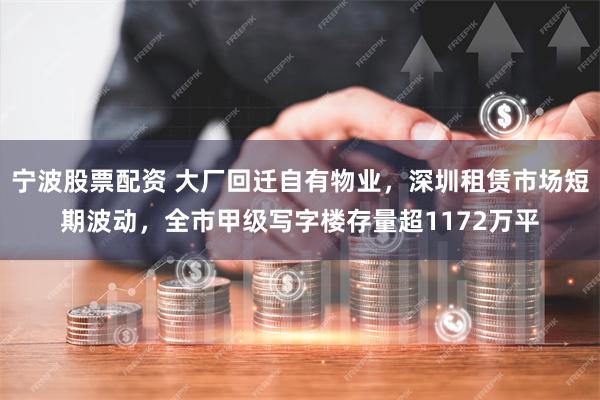 宁波股票配资 大厂回迁自有物业，深圳租赁市场短期波动，全市甲级写字楼存量超1172万平