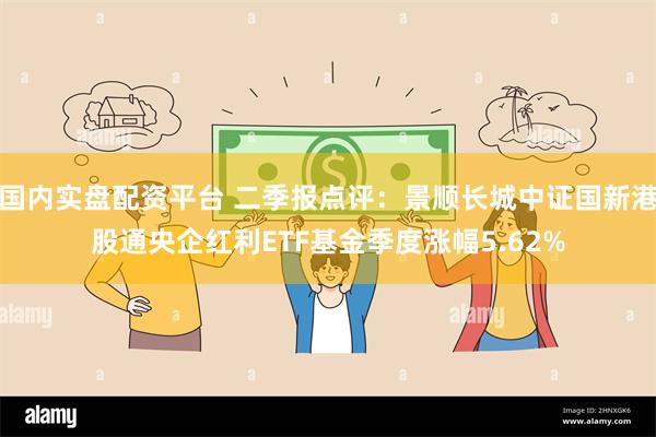 国内实盘配资平台 二季报点评：景顺长城中证国新港股通央企红利ETF基金季度涨幅5.62%