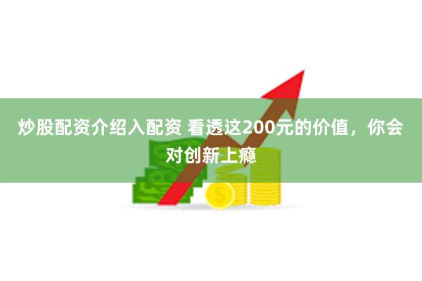 炒股配资介绍入配资 看透这200元的价值，你会对创新上瘾