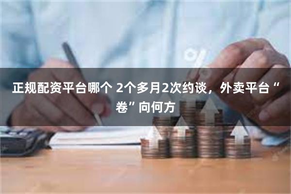 正规配资平台哪个 2个多月2次约谈，外卖平台“卷”向何方