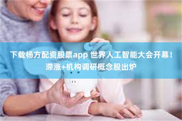 下载杨方配资股票app 世界人工智能大会开幕！滞涨+机构调研概念股出炉