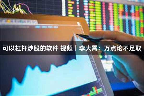 可以杠杆炒股的软件 视频丨李大霄：万点论不足取