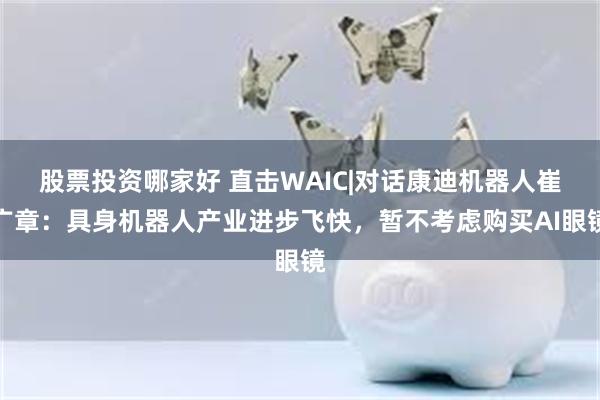 股票投资哪家好 直击WAIC|对话康迪机器人崔广章：具身机器人产业进步飞快，暂不考虑购买AI眼镜