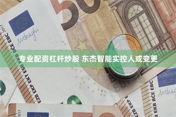 专业配资杠杆炒股 东杰智能实控人或变更