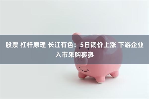 股票 杠杆原理 长江有色：5日铜价上涨 下游企业入市采购寥寥