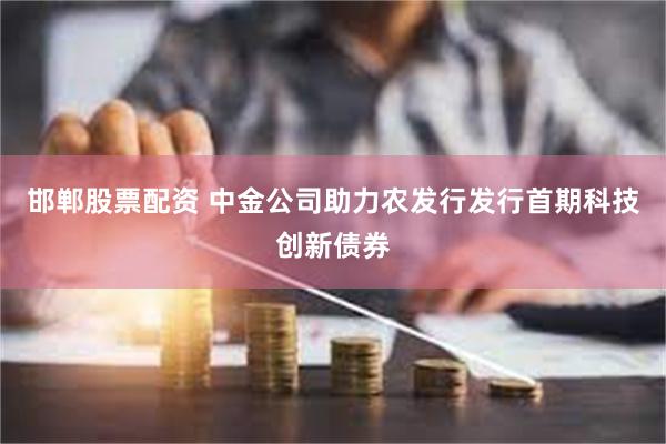 邯郸股票配资 中金公司助力农发行发行首期科技创新债券