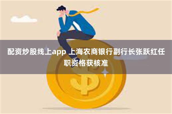 配资炒股线上app 上海农商银行副行长张跃红任职资格获核准