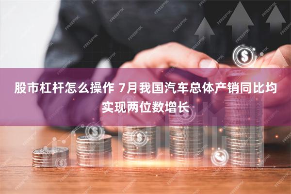 股市杠杆怎么操作 7月我国汽车总体产销同比均实现两位数增长