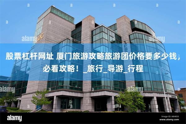 股票杠杆网址 厦门旅游攻略旅游团价格要多少钱，必看攻略！_旅行_导游_行程