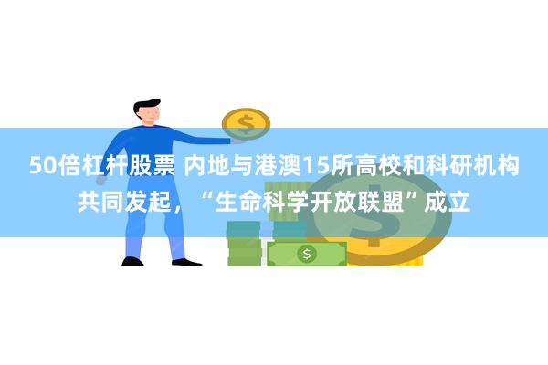 50倍杠杆股票 内地与港澳15所高校和科研机构共同发起，“生命科学开放联盟”成立