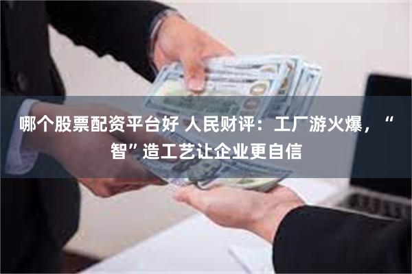 哪个股票配资平台好 人民财评：工厂游火爆，“智”造工艺让企业更自信