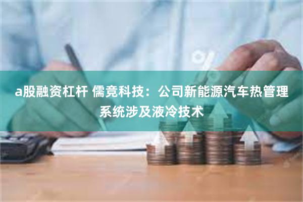 a股融资杠杆 儒竞科技：公司新能源汽车热管理系统涉及液冷技术