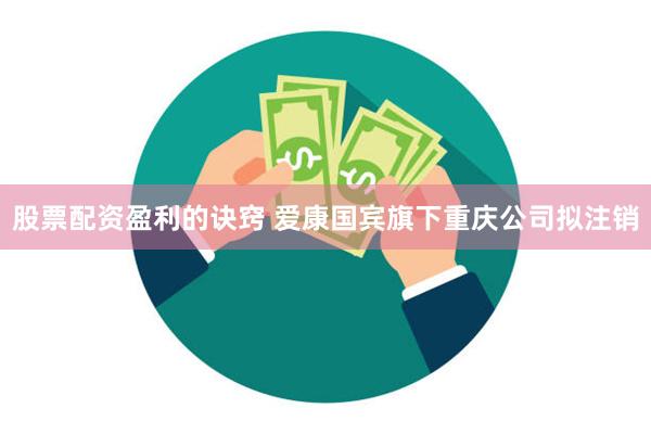 股票配资盈利的诀窍 爱康国宾旗下重庆公司拟注销