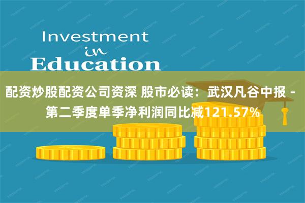 配资炒股配资公司资深 股市必读：武汉凡谷中报 - 第二季度单季净利润同比减121.57%