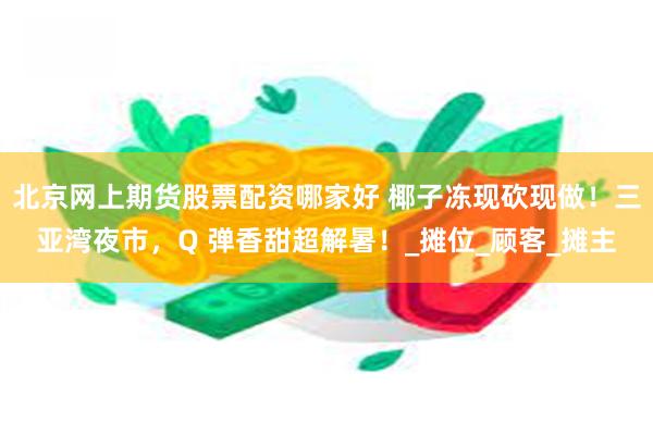 北京网上期货股票配资哪家好 椰子冻现砍现做！三亚湾夜市，Q 弹香甜超解暑！_摊位_顾客_摊主
