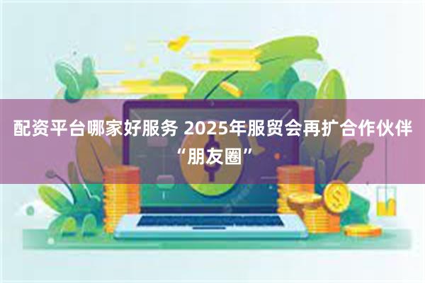 配资平台哪家好服务 2025年服贸会再扩合作伙伴“朋友圈”